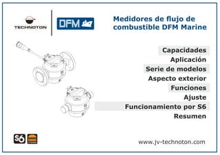 Medidores de ﬂujo de
combustible DFM Marine
Capacidades
Aplicación
Serie de modelos
Aspecto exterior
Funciones
Ajuste
Funcionamiento por S6
Resumen
www.jv-technoton.com
 