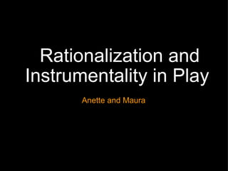 Rationalization and Instrumentality in Play  Anette and Maura 