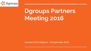 Dgroups Partners
Meeting 2016
Hosted at IDS, Brighton -14 September 2016
 