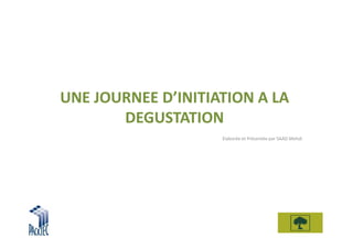 UNE JOURNEE D’INITIATION A LA
       DEGUSTATION
                    Elaborée et Présentée par SAAD Mehdi
 