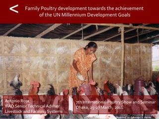 Family Poultry development towards the achievement  of the UN Millennium Development Goals Photo Prof. Dr. Gouranga Ch. Chanda Antonio Rota IFAD Senior Technical Adviser Livestock and Farming Systems 7th International Poultry Show and Seminar Dhaka, 25-27 March, 2011  