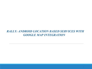 1
RALLY: ANDROID LOCATION BASED SERVICES WITH
GOOGLE MAP INTEGRATION
 