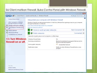 Sisi Client,matikan Firewall. Buka Control Panel,pilih Windows Firewall.
Klik Turn Windows
firewall on or off.
 