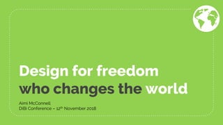 Design for freedom
who changes the world
Aimi McConnell
DiBi Conference – 12th November 2018
 