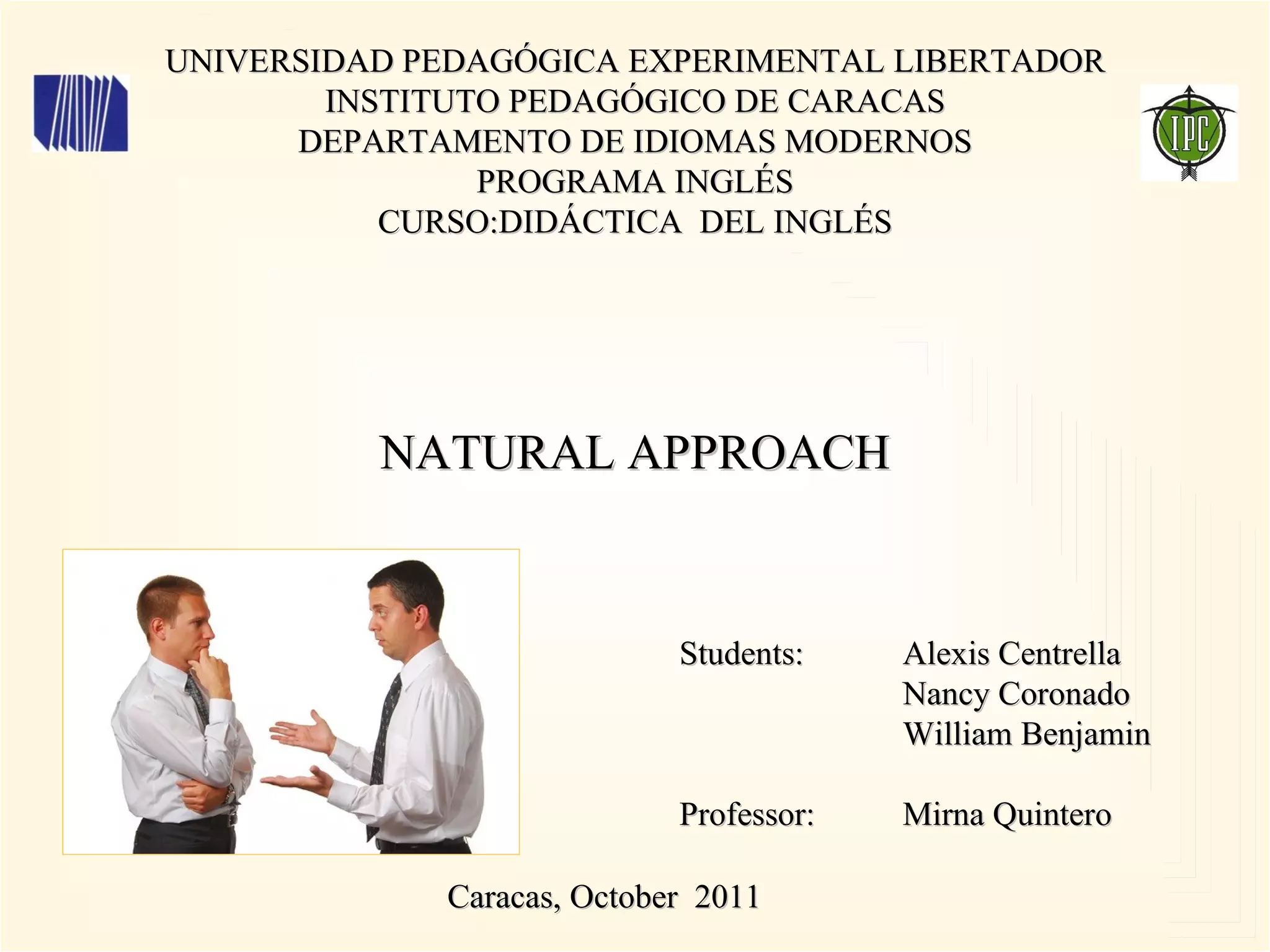 UNIVERSIDAD PEDAGÓGICA EXPERIMENTAL LIBERTADOR INSTITUTO PEDAGÓGICO DE CARACAS DEPARTAMENTO DE IDIOMAS MODERNOS PROGRAMA INGLÉS CURSO:DIDÁCTICA DEL INGLÉS Caracas, October 2011 NATURAL APPROACH Students: Professor: Alexis Centrella Nancy Coronado William Benjamin Mirna Quintero
