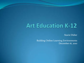 Art Education K-12 Stacie Didier Building Online Learning Environments December 16, 2010 