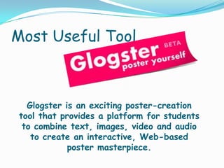 Most Useful ToolGlogster is an exciting poster-creation tool that provides a platform for students to combine text, images, video and audio to create an interactive, Web-based poster masterpiece.