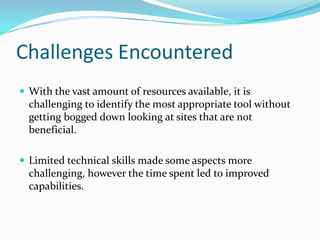 Challenges EncounteredWith the vast amount of resources available, it is challenging to identify the most appropriate tool without getting bogged down looking at sites that are not beneficial.Limited technical skills made some aspects more challenging, however the time spent led to improved capabilities.