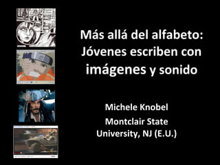 Más allá del alfabeto: Jóvenes escriben con  imágenes  y sonido Michele Knobel Montclair State University, NJ (E.U.) 