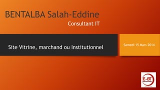BENTALBA Salah-Eddine
Samedi 15 Mars 2014
Site Vitrine, marchand ou Institutionnel
Consultant IT
 