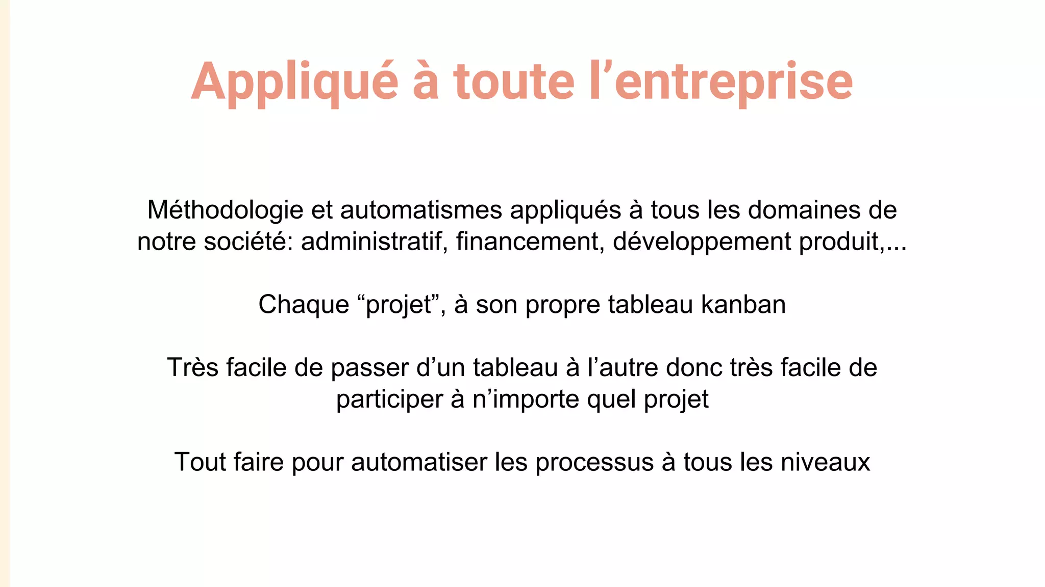 Appliqué à toute l’entreprise
Méthodologie et automatismes appliqués à tous les domaines de
notre société: administratif, financement, développement produit,...
Chaque “projet”, à son propre tableau kanban
Très facile de passer d’un tableau à l’autre donc très facile de
participer à n’importe quel projet
Tout faire pour automatiser les processus à tous les niveaux
 