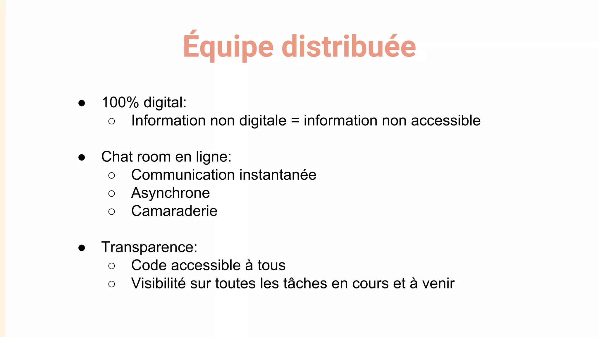 Équipe distribuée
● 100% digital:
○ Information non digitale = information non accessible
● Chat room en ligne:
○ Communication instantanée
○ Asynchrone
○ Camaraderie
● Transparence:
○ Code accessible à tous
○ Visibilité sur toutes les tâches en cours et à venir
 