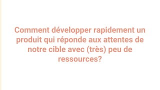 Comment développer rapidement un
produit qui réponde aux attentes de
notre cible avec (très) peu de
ressources?
 