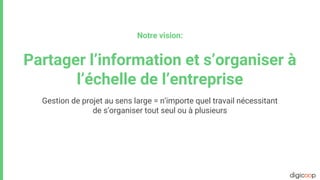 Notre vision:
Partager l’information et s’organiser à
l’échelle de l’entreprise
Gestion de projet au sens large = n’importe quel travail nécessitant
de s’organiser tout seul ou à plusieurs
 