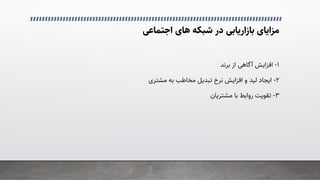 �‫اﺟﺘﻤﺎﻋ‬ ‫ﻫﺎی‬ ‫ﺷﺒﮑﻪ‬ ‫در‬ ‫ﺑﺎزارﯾﺎﺑﯽ‬ ‫ﻣﺰاﯾﺎی‬
۱
-
‫از‬ �‫آﮔﺎﻫ‬ ‫اﻓﺰاﯾﺶ‬
‫ﺑﺮﻧﺪ‬
۲
-
‫اﯾﺠﺎد‬
‫ﻟﯿﺪ‬
‫ﻣﺸﺘﺮی‬ ‫ﺑﻪ‬ ‫ﻣﺨﺎﻃﺐ‬ ‫ﺗﺒﺪﯾﻞ‬ ‫ﻧﺮخ‬ ‫اﻓﺰاﯾﺶ‬ ‫و‬
۳
-
‫ﻣﺸﺘﺮﯾﺎن‬ ‫ﺑﺎ‬ ‫رواﺑﻂ‬ ‫ﺗﻘﻮﯾﺖ‬
 