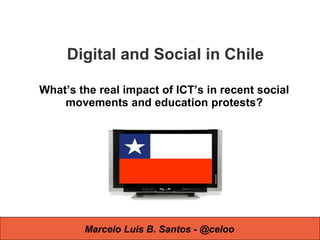 Digital and Social in Chile

What’s the real impact of ICT’s in recent social
    movements and education protests?




        Marcelo Luis B. Santos - @celoo
 