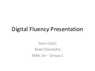 Digital Fluency Presentation 
Yann Cotin 
Wael Darwiche 
MBA 1A – Group 1 
 