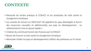 CONTEXTE
3
• Nécessité de rendre pratique la CCNUCC et les protocoles de lutte contre le
changement climatique
• Les accor...