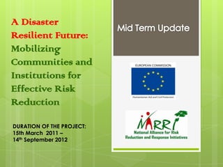 A Disaster
Resilient Future:
Mobilizing
Communities and
Institutions for
Effective Risk
Reduction

DURATION OF THE PROJECT:
15th March 2011 –
14th September 2012
 