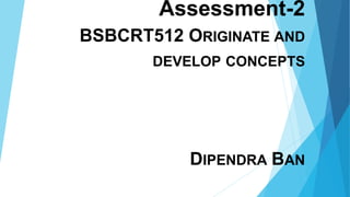 Assessment-2
BSBCRT512 ORIGINATE AND
DEVELOP CONCEPTS
DIPENDRA BAN
 