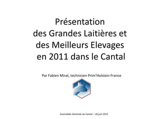 Présentation
des Grandes Laitières et
 des Meilleurs Elevages
 en 2011 dans le Cantal
  Par Fabien Mirat, technicien Prim’Holstein France




             Assemblée Générale du Cantal – 28 juin 2012
 