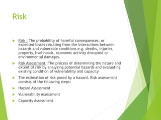 Risk
 Risk : The probability of harmful consequences, or
expected losses resulting from the interactions between
hazards ...