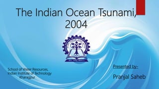 The Indian Ocean Tsunami,
2004
Presented by-
Pranjal Saheb
School of Water Resources,
Indian Institute of Technology
Kharagpur
 