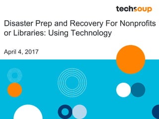 Disaster Prep and Recovery For Nonprofits
or Libraries: Using Technology
April 4, 2017
 