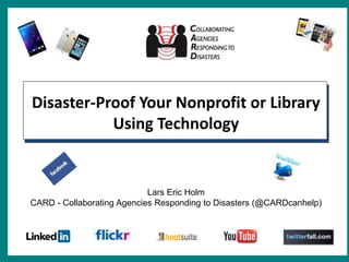 Disaster-Proof Your Nonprofit or Library
Using Technology
Lars Eric Holm
CARD - Collaborating Agencies Responding to Disas...