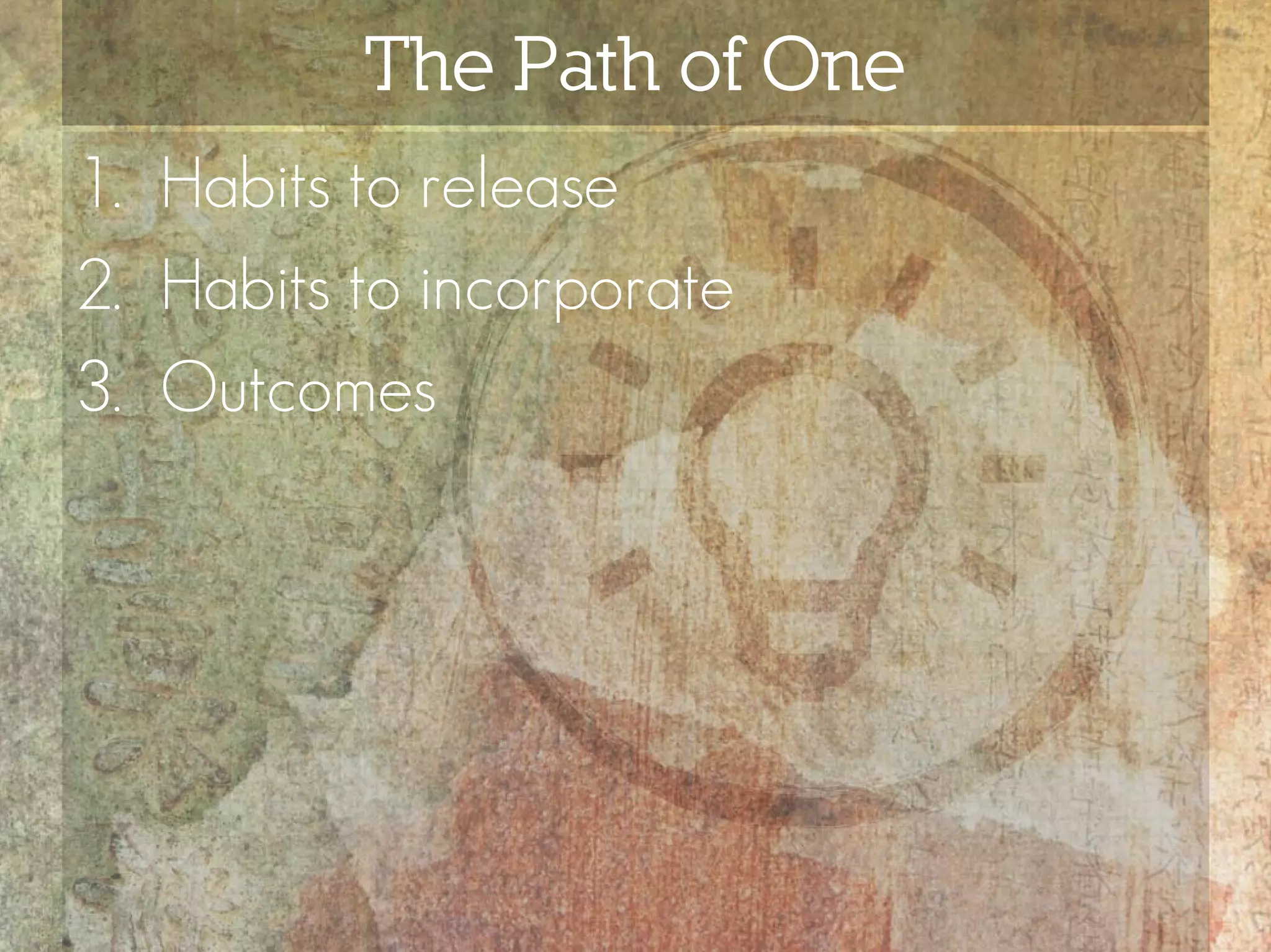 The Path of One
1. Habits to release
2. Habits to incorporate
3. Outcomes
 