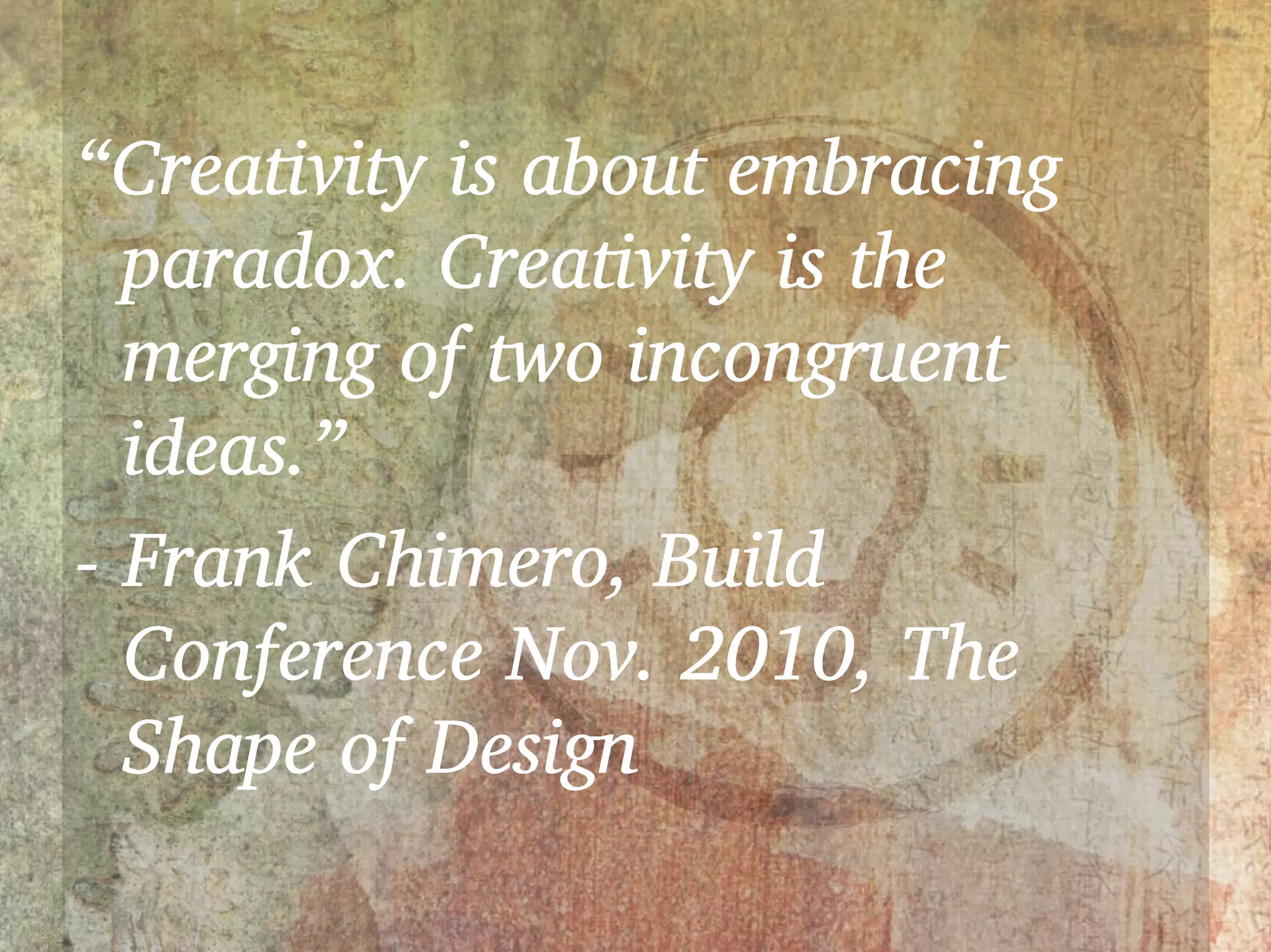 “Creativity is about embracing
  paradox. Creativity is the
  merging of two incongruent
  ideas.”
- Frank Chimero, Build
  Conference Nov. 2010, The
  Shape of Design
 