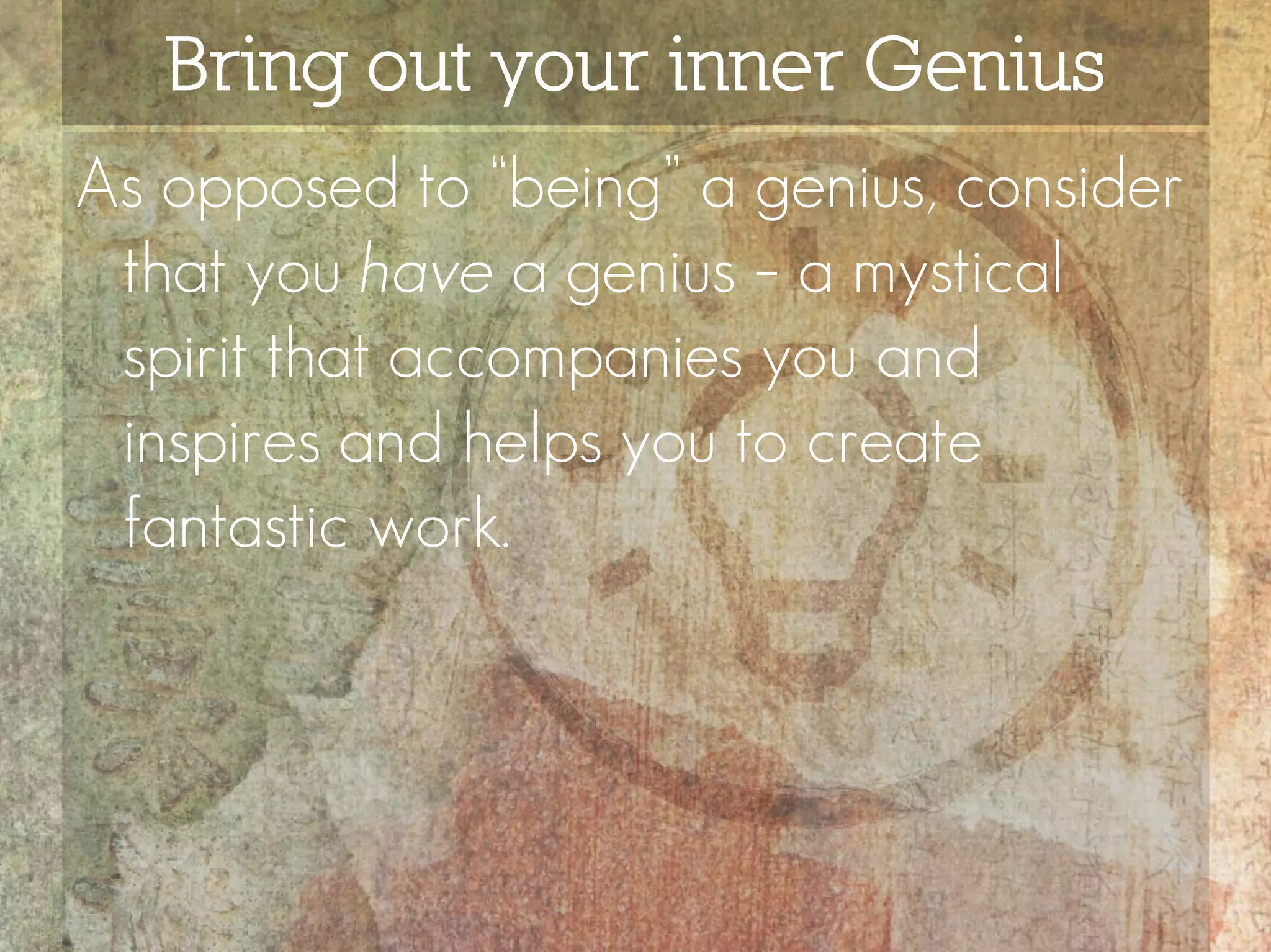 Bring out your inner Genius
As opposed to “being” a genius, consider
 that you have a genius – a mystical
 spirit that accompanies you and
 inspires and helps you to create
 fantastic work.
 