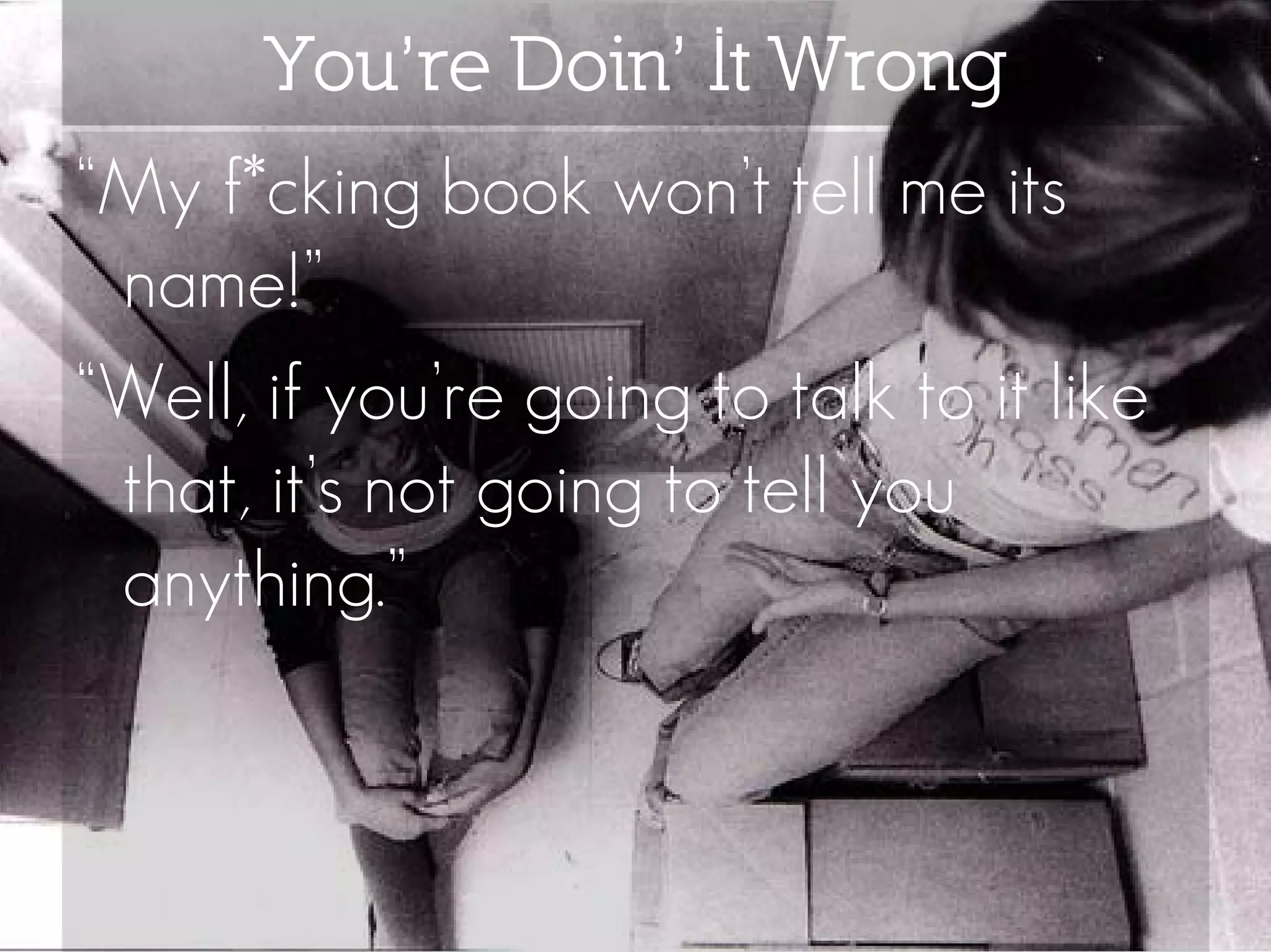 You’re Doin’ It Wrong
“My f*cking book won’t tell me its
 name!”
“Well, if you’re going to talk to it like
 that, it’s not going to tell you
 anything.”
 