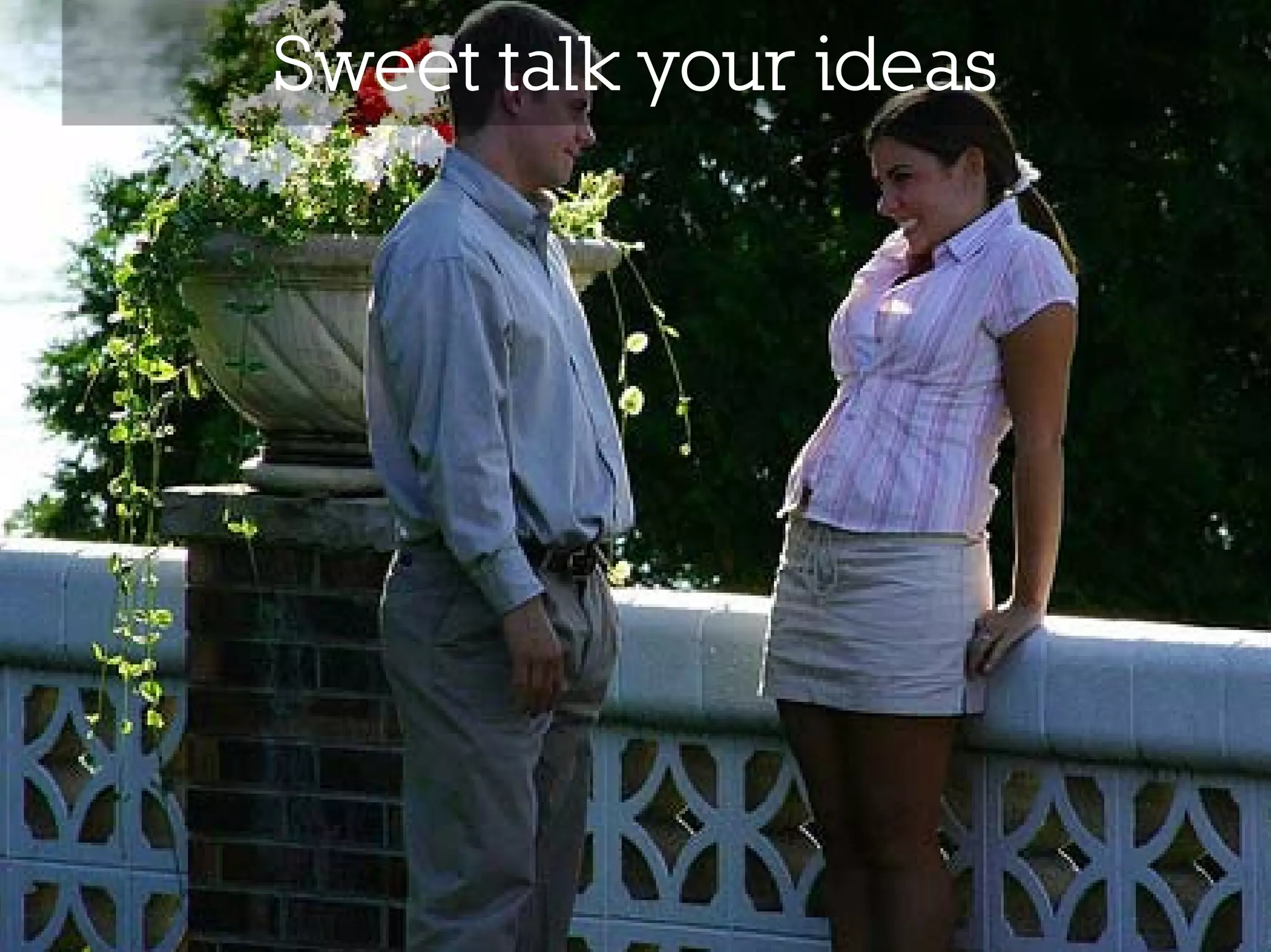 Sweet talk your ideas
 