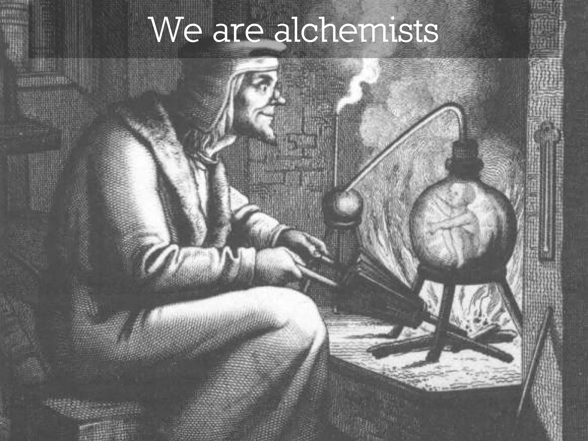 We are alchemists
 