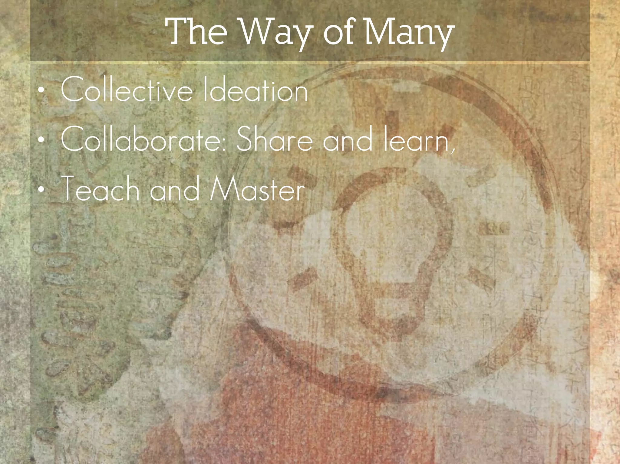 The Way of Many
• Collective Ideation
• Collaborate: Share and learn,
• Teach and Master
 