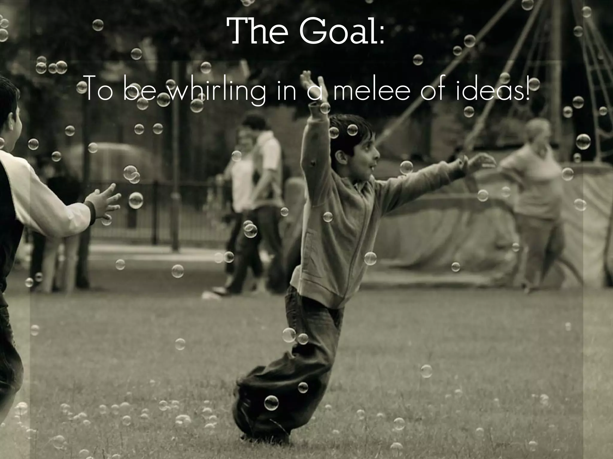 The Goal:
To be whirling in a melee of ideas!
 