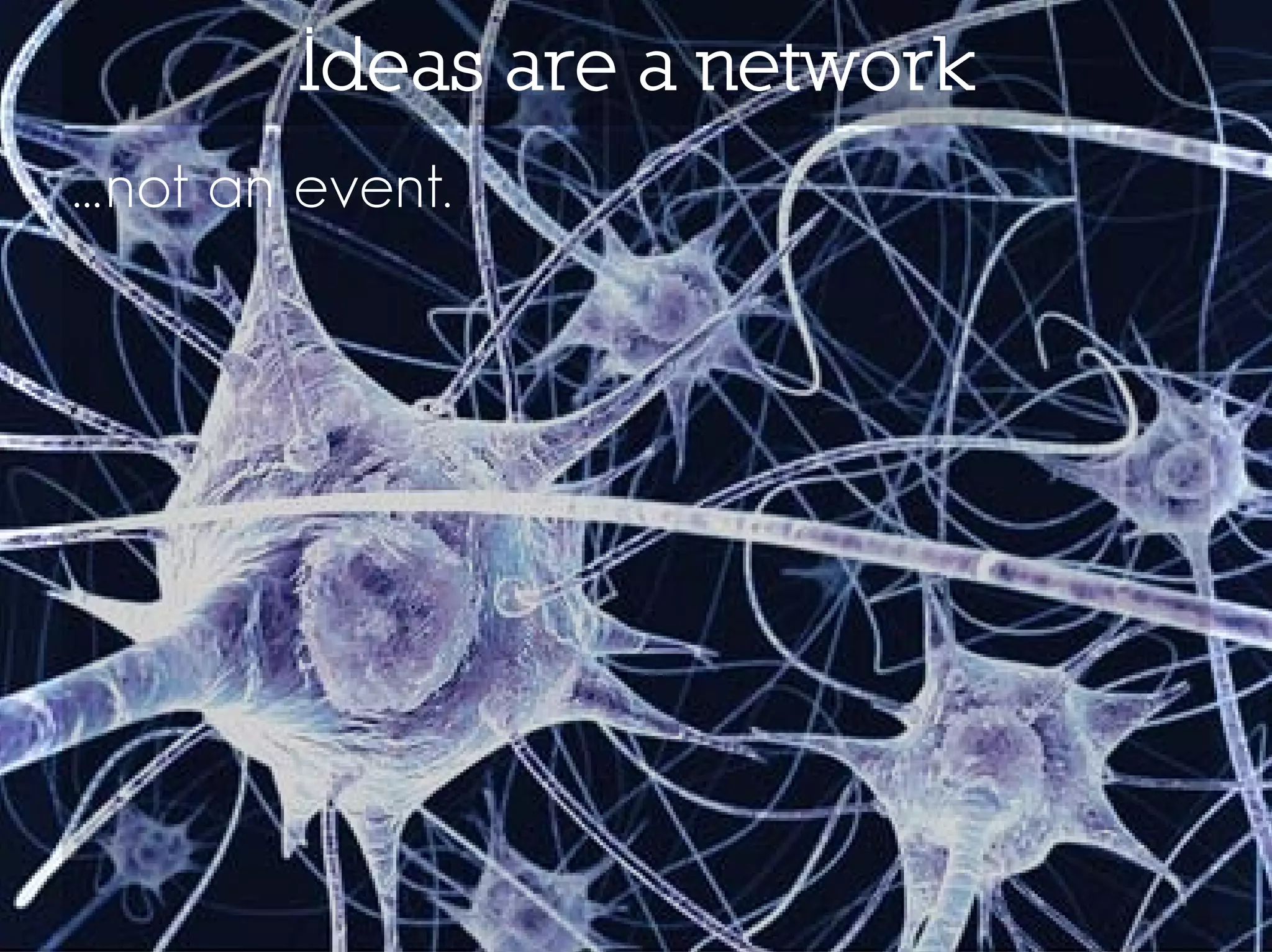 Ideas are a network
…not an event.
 