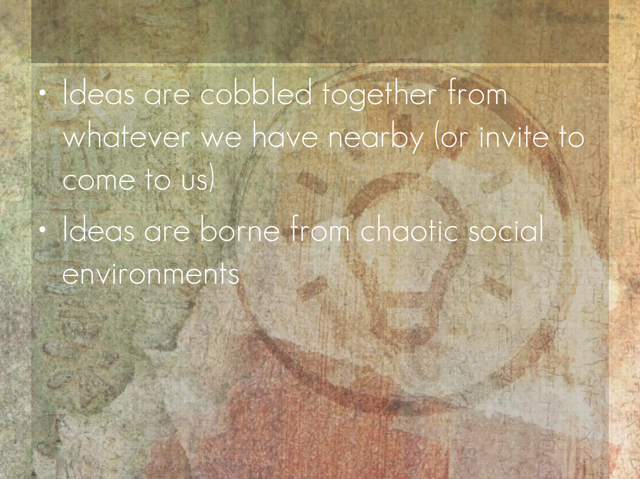• Ideas are cobbled together from
  whatever we have nearby (or invite to
  come to us)
• Ideas are borne from chaotic social
  environments
 