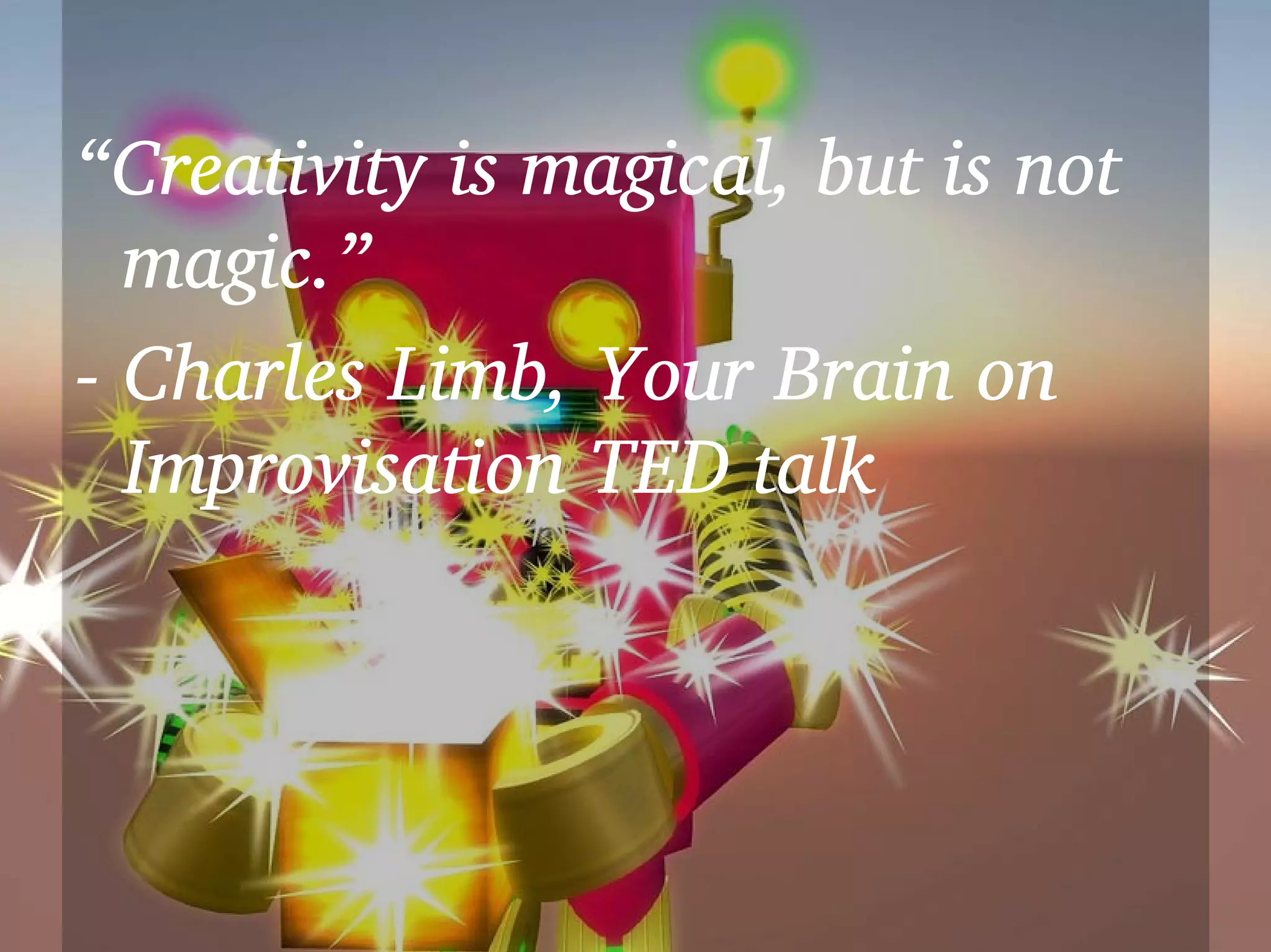 “Creativity is magical, but is not
  magic.”
- Charles Limb, Your Brain on
  Improvisation TED talk
 
