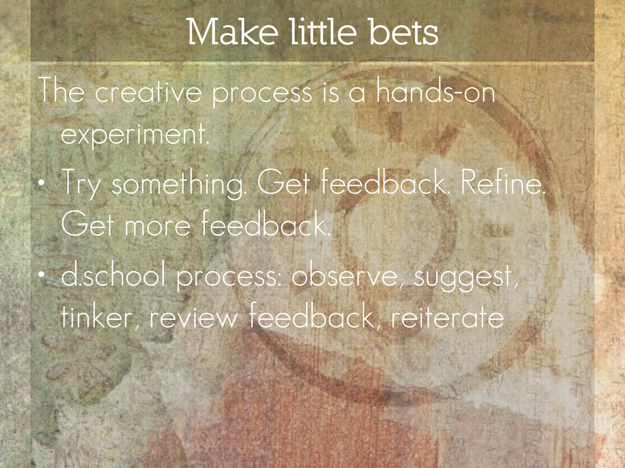 Make little bets
The creative process is a hands-on
  experiment.
• Try something. Get feedback. Refine.
  Get more feedback.
• d.school process: observe, suggest,
  tinker, review feedback, reiterate
 