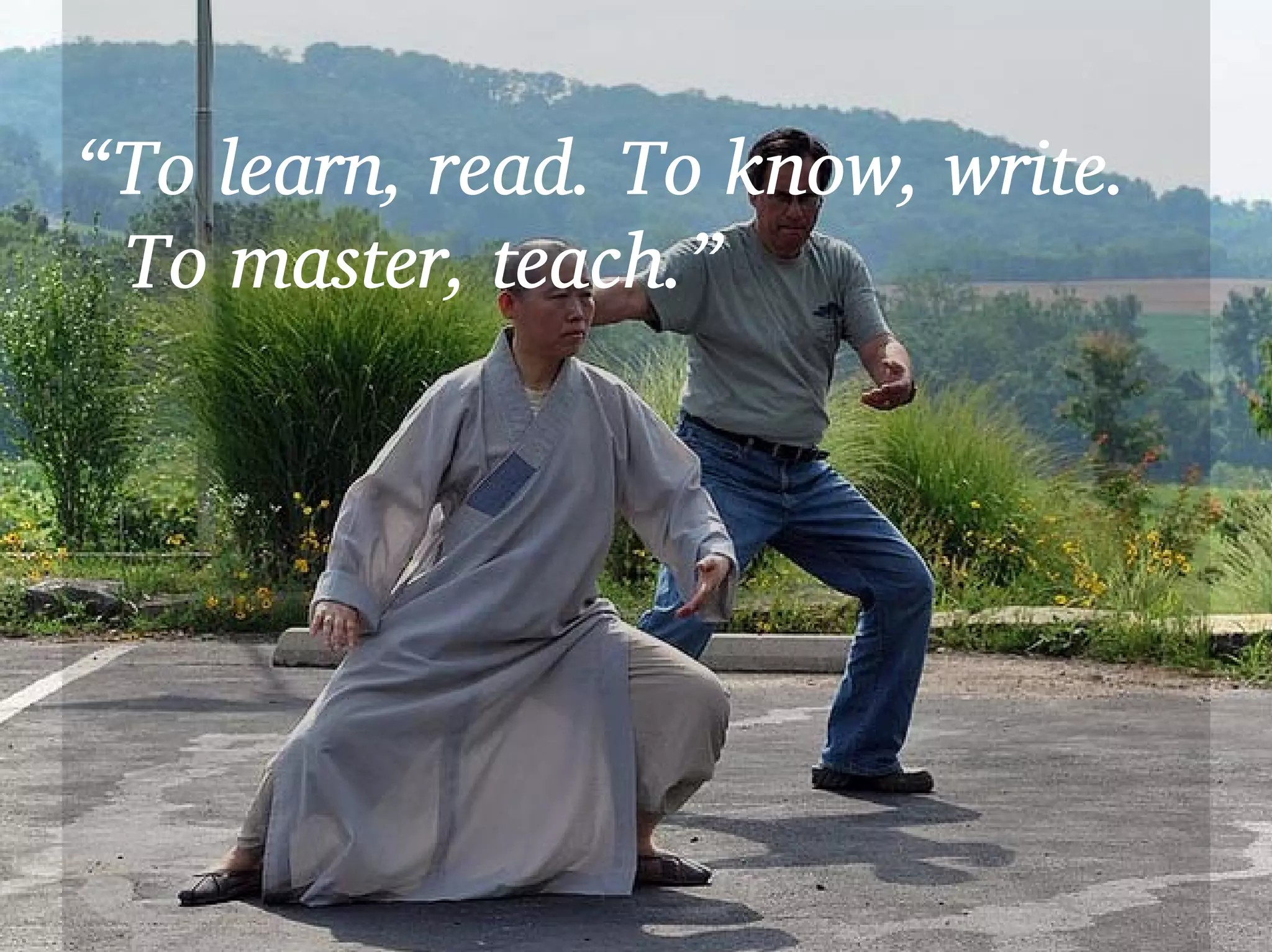 “To learn, read. To know, write.
 To master, teach.”
 