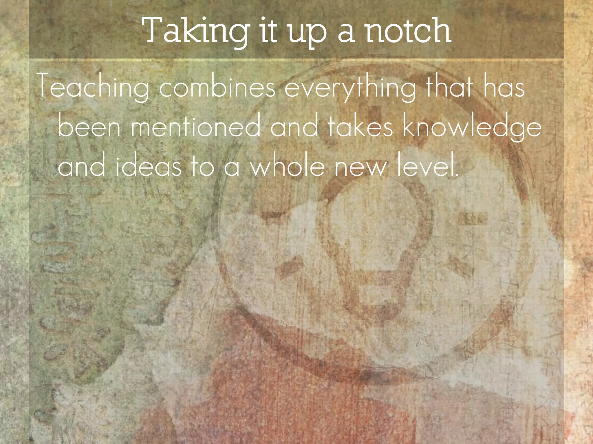 Taking it up a notch
Teaching combines everything that has
 been mentioned and takes knowledge
 and ideas to a whole new level.
 