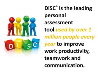 DiSC® is the leading
personal
assessment
tool used by over 1
million people every
year to improve
work productivity,
teamwork and
communication.
 
