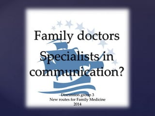 Family doctors
Specialists in
communication?
Discussion group 3
New routes for Family Medicine
2014
 