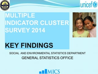 MULTIPLE
INDICATOR CLUSTER
SURVEY 2014
KEY FINDINGS
SOCIAL AND ENVIRONMENTAL STATISTICS DEPARTMENT
GENERAL STATISTICS OFFICE
 