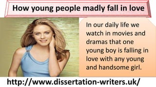 http://www.freelance-writers.club/.co.uk/
How young people madly fall in love
In our daily life we
watch in movies and
dramas that one
young boy is falling in
love with any young
and handsome girl.
http://www.dissertation-writers.uk/
 