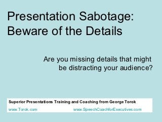 Presentation Sabotage:
Beware of the Details

                Are you missing details that might
                     be distracting your audience?



Superior Presentations Training and Coaching from George Torok
www.Torok.com                  www.SpeechCoachforExecutives.com
 
