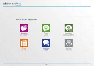 Location
de fichier
Numéros
spéciaux (SVA)
Marque
blanche
Envoi
Vocal
LookUp
HLR
Envoi
de Fax
• Nos autres expertises
Page 5
 