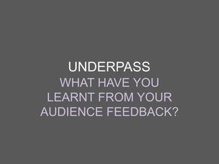 UNDERPASS
WHAT HAVE YOU
LEARNT FROM YOUR
AUDIENCE FEEDBACK?

 